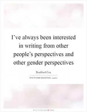 I’ve always been interested in writing from other people’s perspectives and other gender perspectives Picture Quote #1