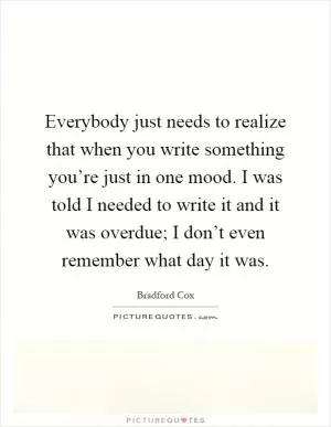 Everybody just needs to realize that when you write something you’re just in one mood. I was told I needed to write it and it was overdue; I don’t even remember what day it was Picture Quote #1