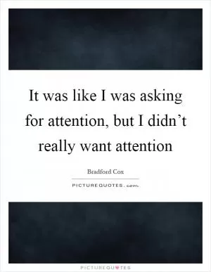 It was like I was asking for attention, but I didn’t really want attention Picture Quote #1