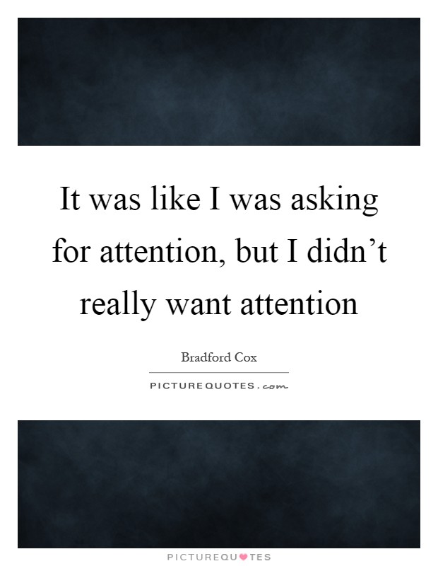 It was like I was asking for attention, but I didn't really want attention Picture Quote #1