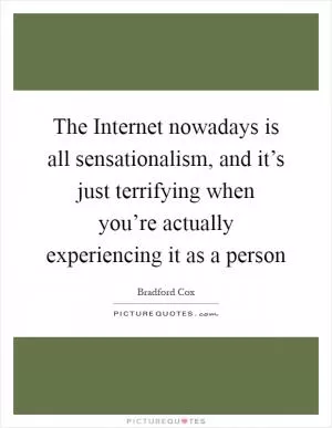 The Internet nowadays is all sensationalism, and it’s just terrifying when you’re actually experiencing it as a person Picture Quote #1