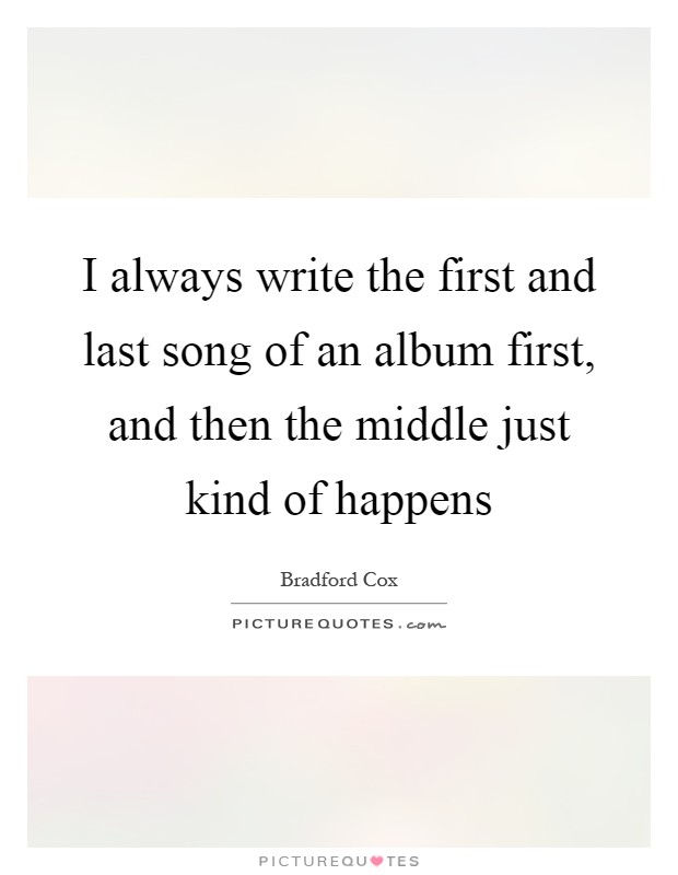 I always write the first and last song of an album first, and then the middle just kind of happens Picture Quote #1