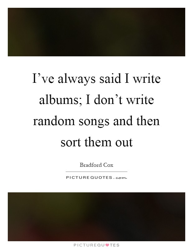 I've always said I write albums; I don't write random songs and then sort them out Picture Quote #1