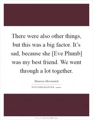 There were also other things, but this was a big factor. It’s sad, because she [Eve Plumb] was my best friend. We went through a lot together Picture Quote #1