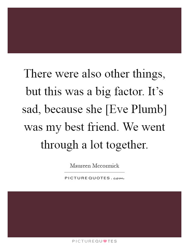 There were also other things, but this was a big factor. It's sad, because she [Eve Plumb] was my best friend. We went through a lot together Picture Quote #1