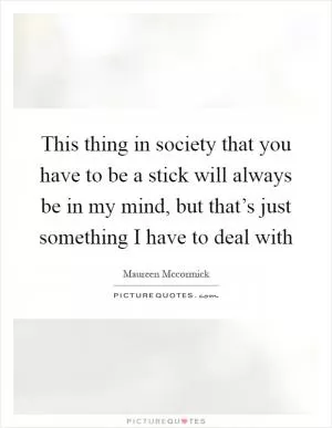 This thing in society that you have to be a stick will always be in my mind, but that’s just something I have to deal with Picture Quote #1