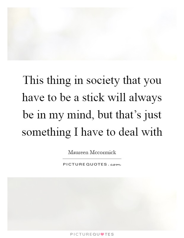 This thing in society that you have to be a stick will always be in my mind, but that's just something I have to deal with Picture Quote #1
