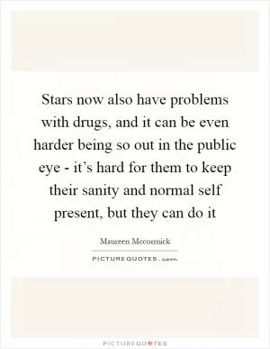 Stars now also have problems with drugs, and it can be even harder being so out in the public eye - it’s hard for them to keep their sanity and normal self present, but they can do it Picture Quote #1