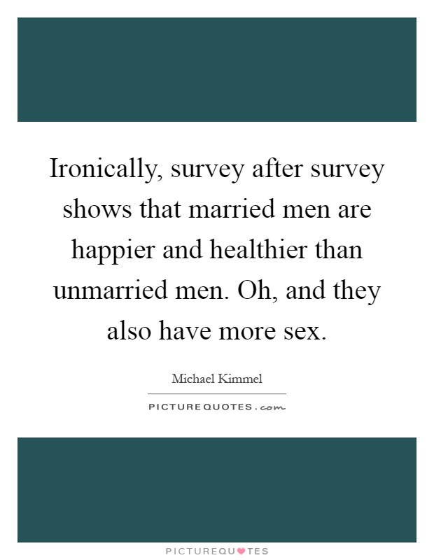 Ironically, survey after survey shows that married men are happier and healthier than unmarried men. Oh, and they also have more sex Picture Quote #1