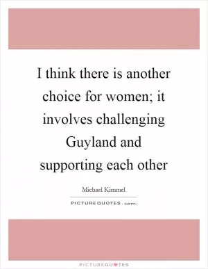 I think there is another choice for women; it involves challenging Guyland and supporting each other Picture Quote #1
