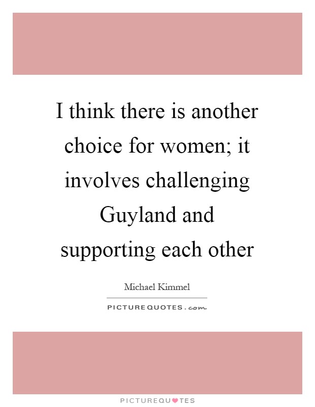 I think there is another choice for women; it involves challenging Guyland and supporting each other Picture Quote #1