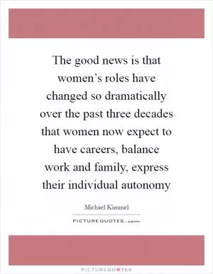 The good news is that women’s roles have changed so dramatically over the past three decades that women now expect to have careers, balance work and family, express their individual autonomy Picture Quote #1