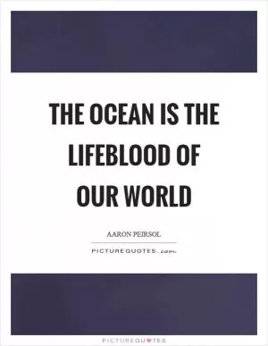The ocean is the lifeblood of our world Picture Quote #1