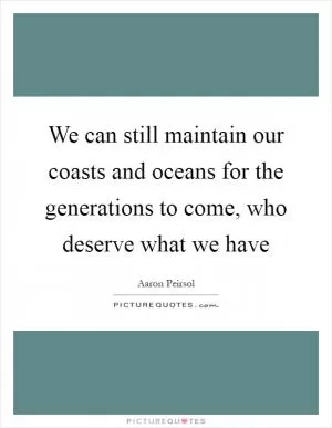 We can still maintain our coasts and oceans for the generations to come, who deserve what we have Picture Quote #1
