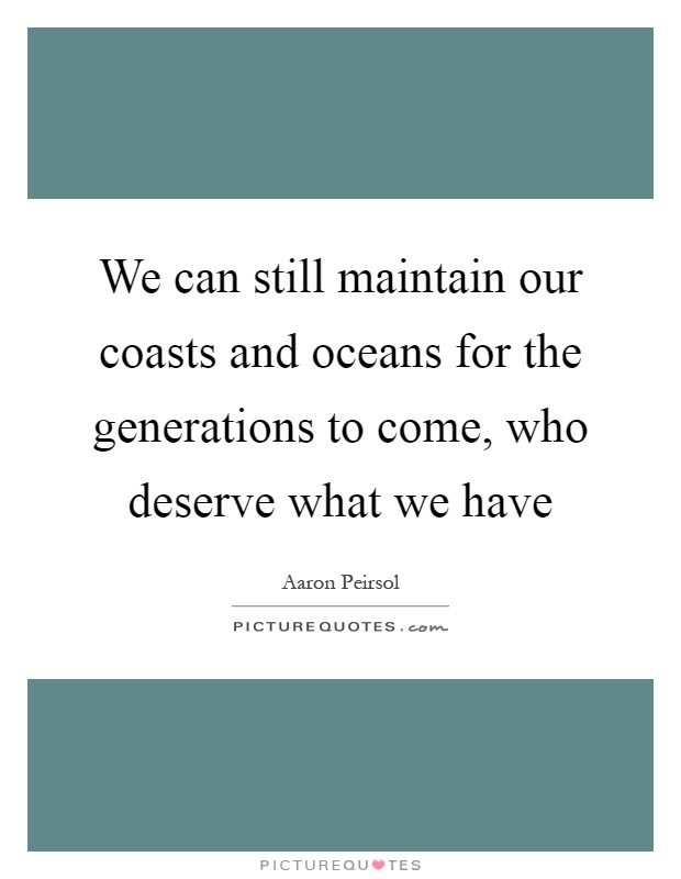 We can still maintain our coasts and oceans for the generations to come, who deserve what we have Picture Quote #1