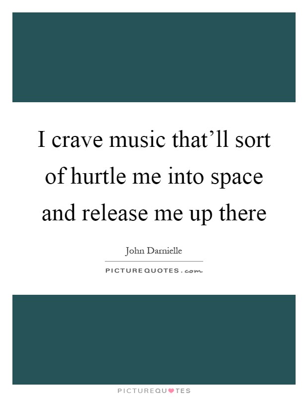 I crave music that'll sort of hurtle me into space and release me up there Picture Quote #1