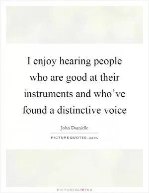 I enjoy hearing people who are good at their instruments and who’ve found a distinctive voice Picture Quote #1