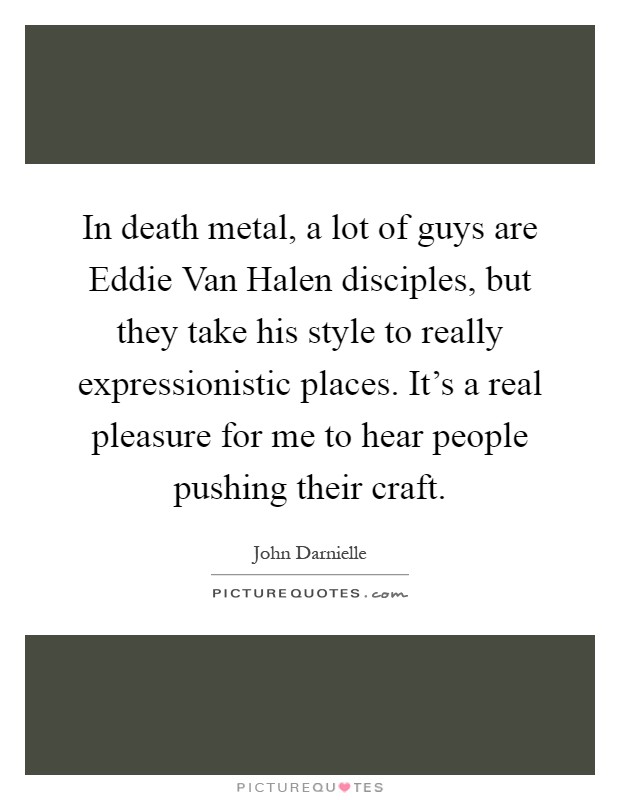 In death metal, a lot of guys are Eddie Van Halen disciples, but they take his style to really expressionistic places. It's a real pleasure for me to hear people pushing their craft Picture Quote #1