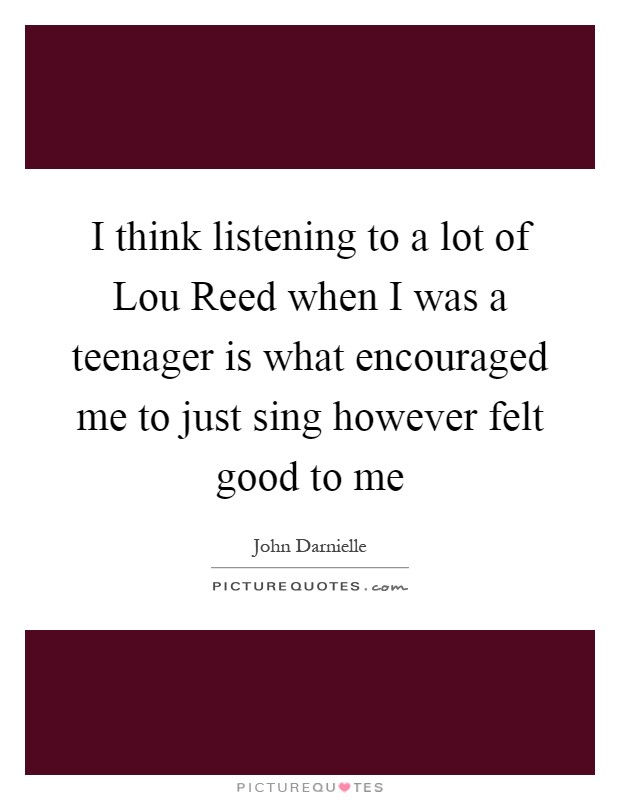 I think listening to a lot of Lou Reed when I was a teenager is what encouraged me to just sing however felt good to me Picture Quote #1