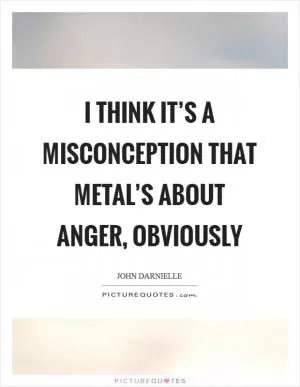 I think it’s a misconception that metal’s about anger, obviously Picture Quote #1