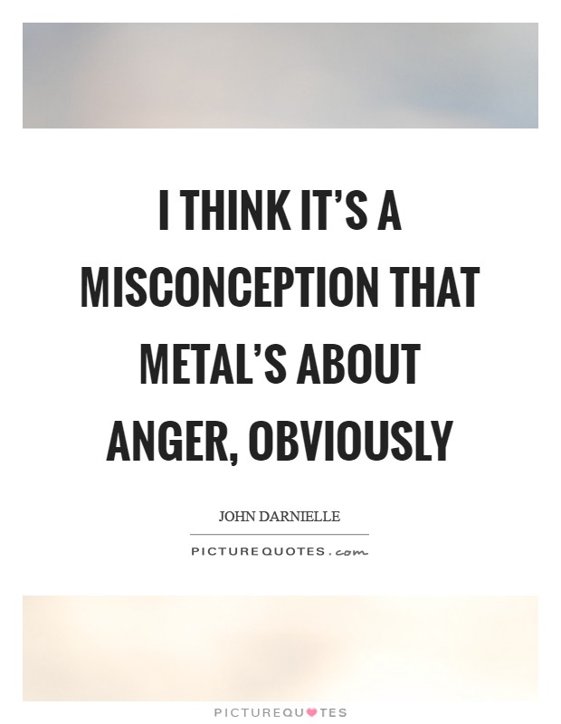 I think it's a misconception that metal's about anger, obviously Picture Quote #1