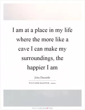 I am at a place in my life where the more like a cave I can make my surroundings, the happier I am Picture Quote #1