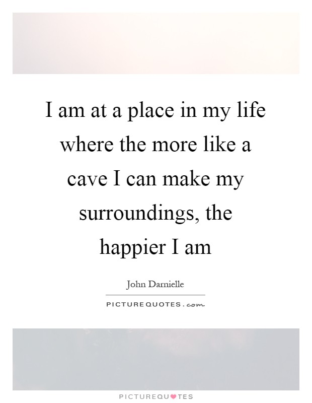 I am at a place in my life where the more like a cave I can make my surroundings, the happier I am Picture Quote #1