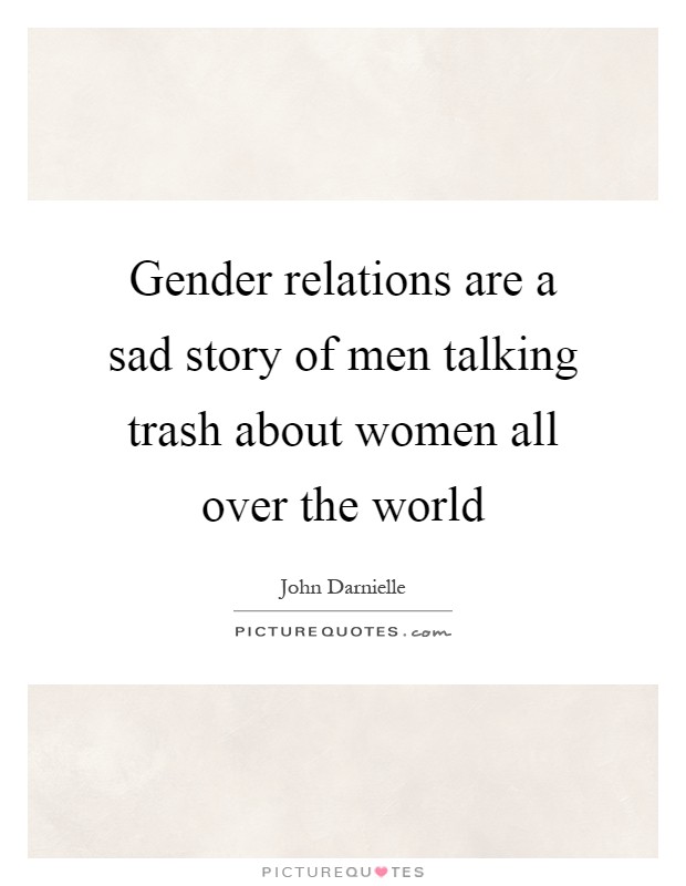 Gender relations are a sad story of men talking trash about women all over the world Picture Quote #1