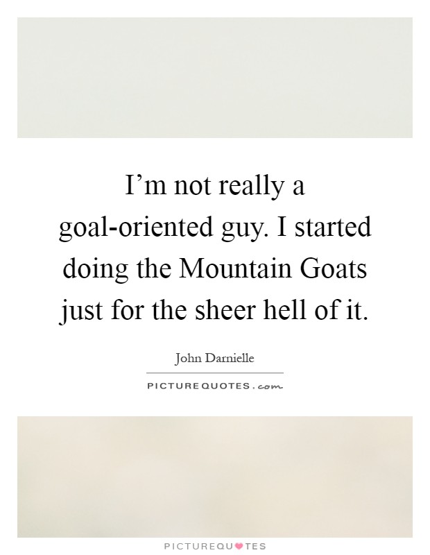 I'm not really a goal-oriented guy. I started doing the Mountain Goats just for the sheer hell of it Picture Quote #1
