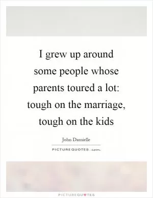 I grew up around some people whose parents toured a lot: tough on the marriage, tough on the kids Picture Quote #1