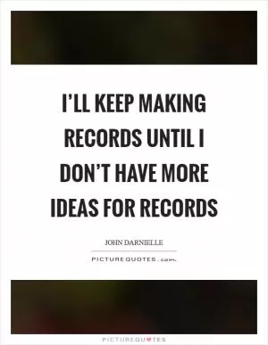 I’ll keep making records until I don’t have more ideas for records Picture Quote #1