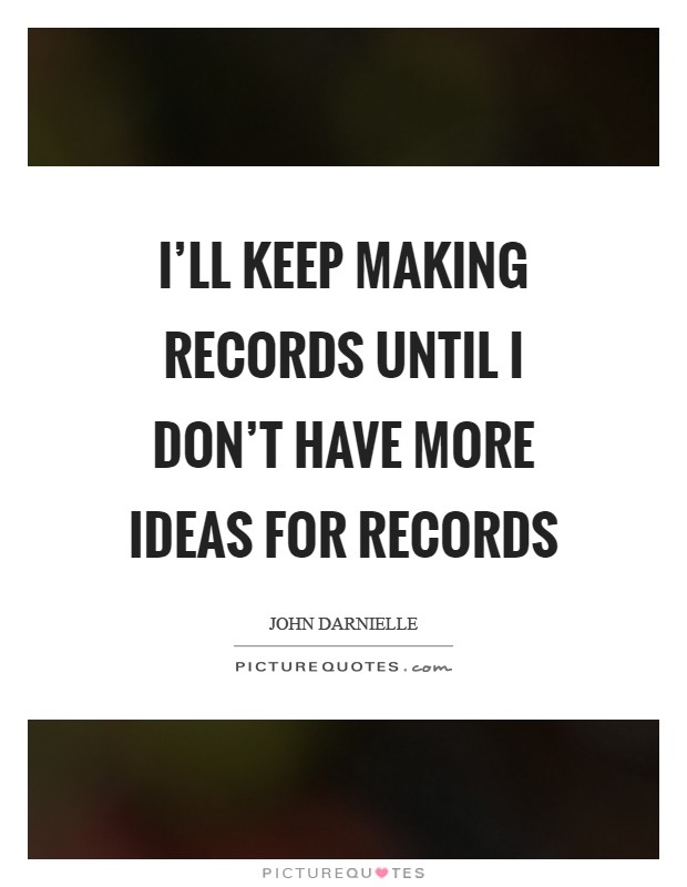 I'll keep making records until I don't have more ideas for records Picture Quote #1