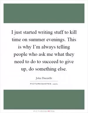 I just started writing stuff to kill time on summer evenings. This is why I’m always telling people who ask me what they need to do to succeed to give up, do something else Picture Quote #1