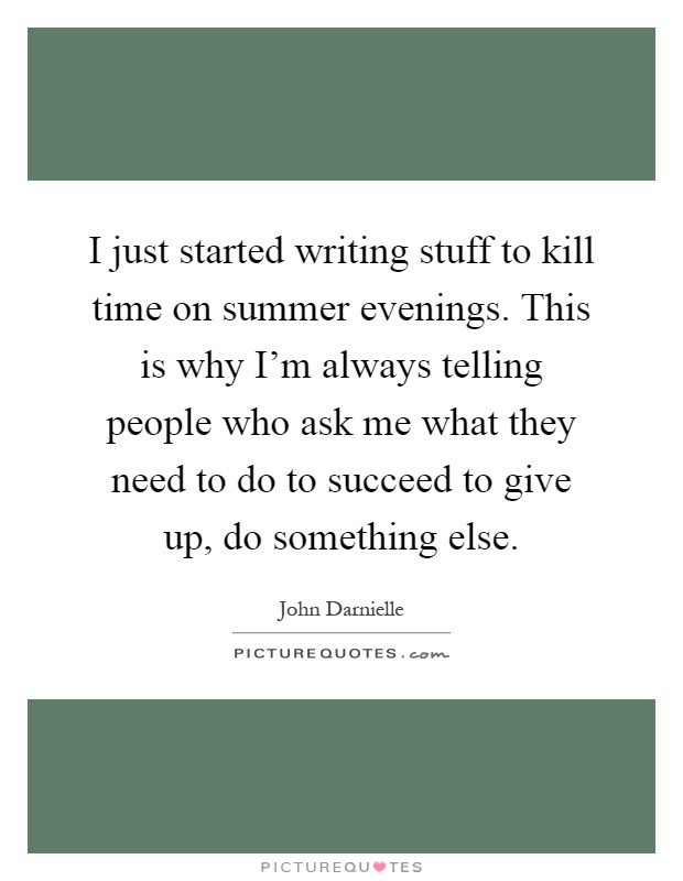 I just started writing stuff to kill time on summer evenings. This is why I'm always telling people who ask me what they need to do to succeed to give up, do something else Picture Quote #1