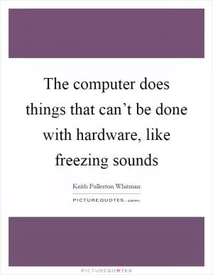 The computer does things that can’t be done with hardware, like freezing sounds Picture Quote #1
