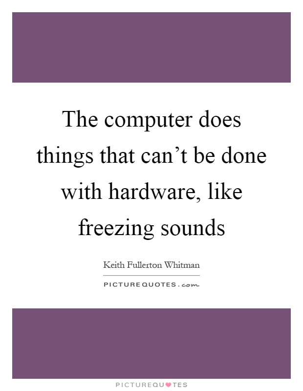 The computer does things that can't be done with hardware, like freezing sounds Picture Quote #1