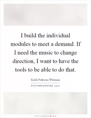 I build the individual modules to meet a demand. If I need the music to change direction, I want to have the tools to be able to do that Picture Quote #1