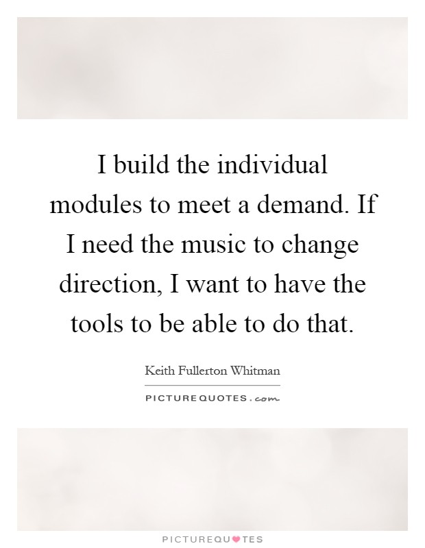 I build the individual modules to meet a demand. If I need the music to change direction, I want to have the tools to be able to do that Picture Quote #1
