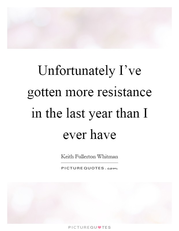 Unfortunately I've gotten more resistance in the last year than I ever have Picture Quote #1