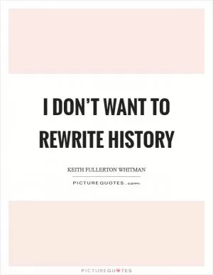 I don’t want to rewrite history Picture Quote #1