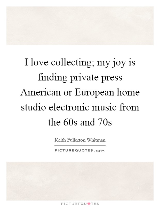 I love collecting; my joy is finding private press American or European home studio electronic music from the 60s and 70s Picture Quote #1