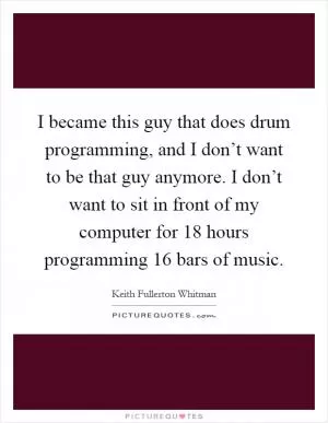 I became this guy that does drum programming, and I don’t want to be that guy anymore. I don’t want to sit in front of my computer for 18 hours programming 16 bars of music Picture Quote #1