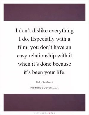 I don’t dislike everything I do. Especially with a film, you don’t have an easy relationship with it when it’s done because it’s been your life Picture Quote #1
