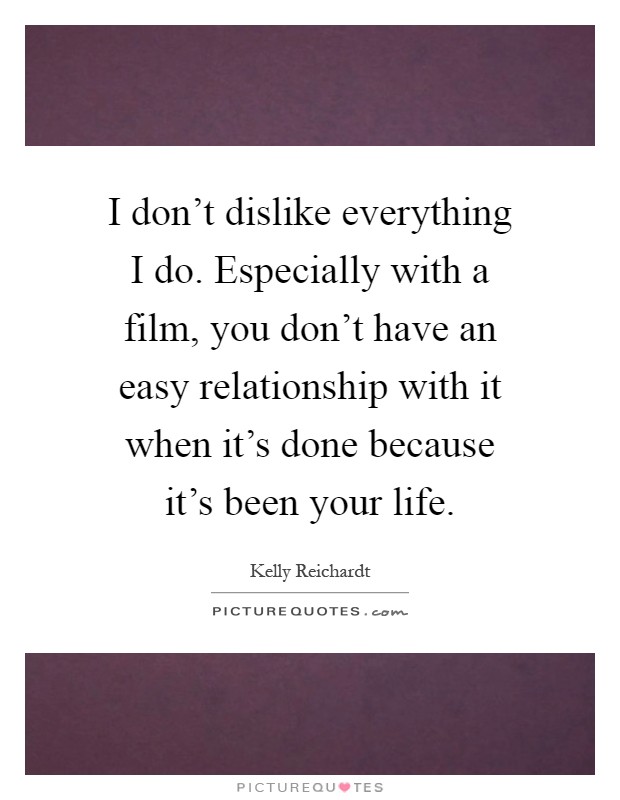 I don't dislike everything I do. Especially with a film, you don't have an easy relationship with it when it's done because it's been your life Picture Quote #1