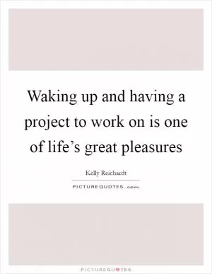 Waking up and having a project to work on is one of life’s great pleasures Picture Quote #1