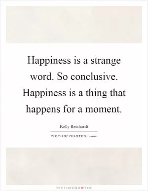 Happiness is a strange word. So conclusive. Happiness is a thing that happens for a moment Picture Quote #1