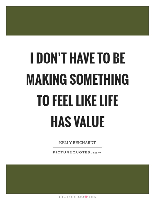 I don't have to be making something to feel like life has value Picture Quote #1