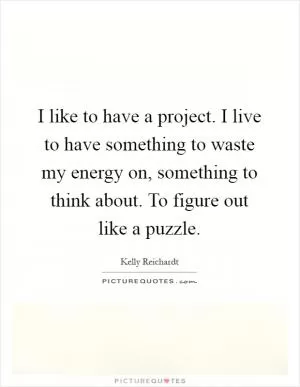 I like to have a project. I live to have something to waste my energy on, something to think about. To figure out like a puzzle Picture Quote #1