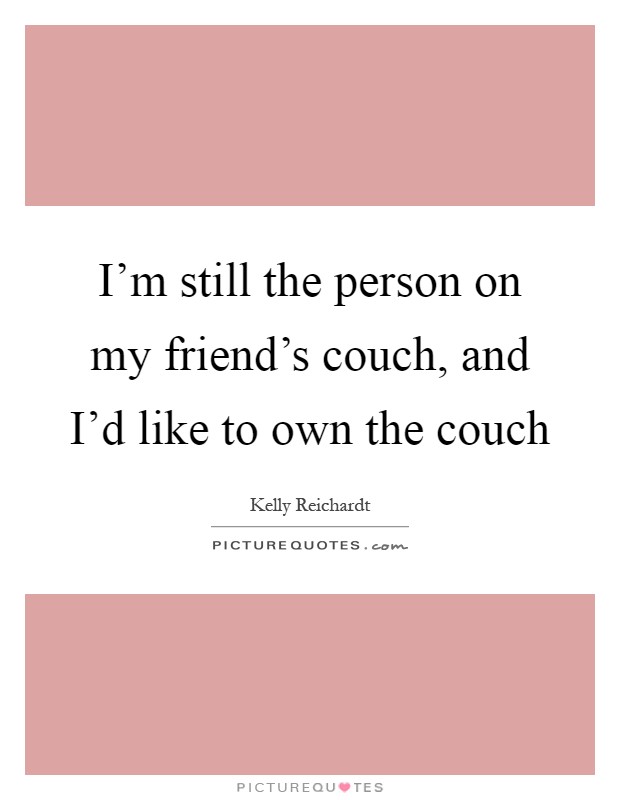 I'm still the person on my friend's couch, and I'd like to own the couch Picture Quote #1