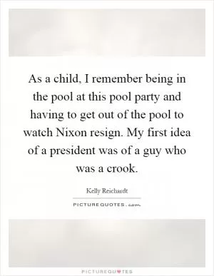 As a child, I remember being in the pool at this pool party and having to get out of the pool to watch Nixon resign. My first idea of a president was of a guy who was a crook Picture Quote #1